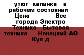 утюг -калинка , в рабочем состоянии › Цена ­ 15 000 - Все города Электро-Техника » Бытовая техника   . Ненецкий АО,Куя д.